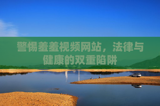 警惕羞羞视频网站,法律与健康的双重陷阱 警惕羞羞视频网站,法律与健康的双重陷阱