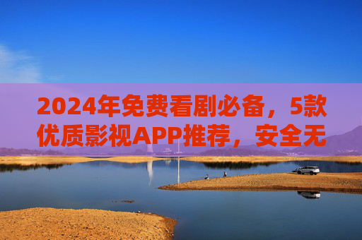 2024年免费看剧必备,5款优质影视APP推荐,安全无广告,资源还丰富! 2024年免费看剧必备,5款优质影视APP推荐,安全无广告,资源还丰富!
