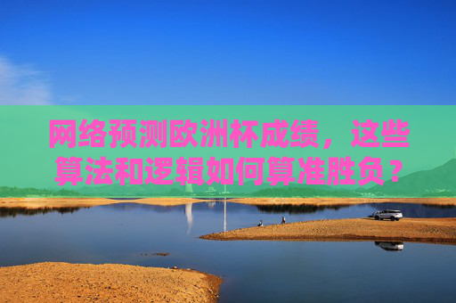 网络预测欧洲杯成绩,这些算法和逻辑如何算准胜负? 网络预测欧洲杯成绩,这些算法和逻辑如何算准胜负?