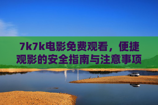7k7k电影免费观看,便捷观影的安全指南与注意事项 7k7k电影免费观看,便捷观影的安全指南与注意事项