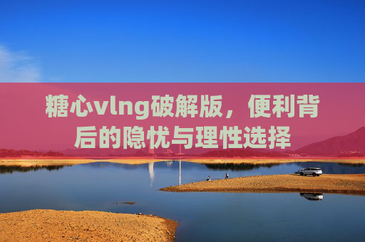 糖心vlng破解版,便利背后的隐忧与理性选择 糖心vlng破解版,便利背后的隐忧与理性选择