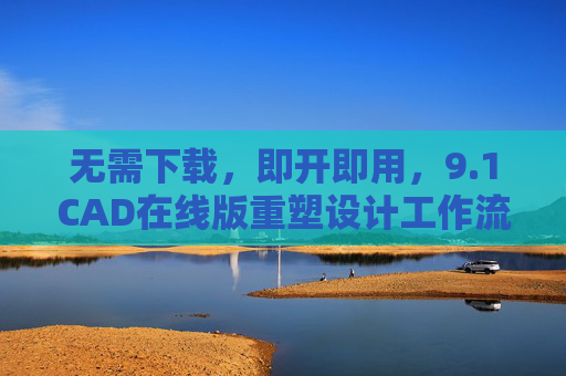 无需下载,即开即用,9.1CAD在线版重塑设计工作流 无需下载,即开即用,9.1CAD在线版重塑设计工作流