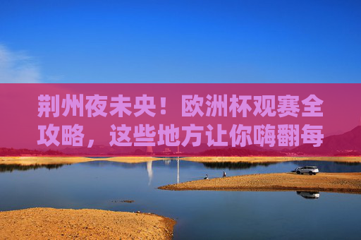 荆州夜未央!欧洲杯观赛全攻略,这些地方让你嗨翻每一个进球夜 荆州夜未央!欧洲杯观赛全攻略,这些地方让你嗨翻每一个进球夜