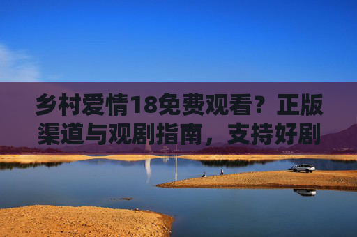 乡村爱情18免费观看?正版渠道与观剧指南,支持好剧,从合法观影开始 乡村爱情18免费观看?正版渠道与观剧指南,支持好剧,从合法观影开始