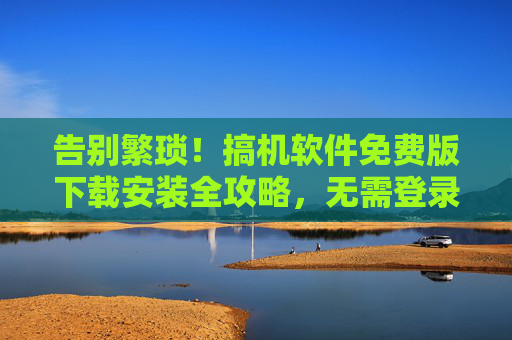 告别繁琐!搞机软件免费版下载安装全攻略,无需登录,一键搞定 告别繁琐!搞机软件免费版下载安装全攻略,无需登录,一键搞定