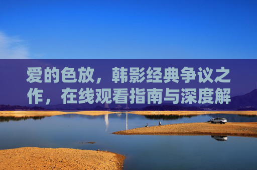 爱的色放,韩影经典争议之作,在线观看指南与深度解读 爱的色放,韩影经典争议之作,在线观看指南与深度解读