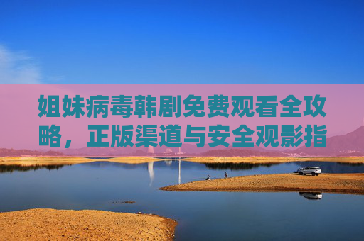 姐妹病毒韩剧免费观看全攻略,正版渠道与安全观影指南 姐妹病毒韩剧免费观看全攻略,正版渠道与安全观影指南