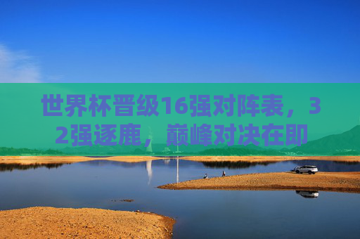 世界杯晋级16强对阵表,32强逐鹿,巅峰对决在即 世界杯晋级16强对阵表,32强逐鹿,巅峰对决在即