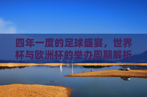 四年一度的足球盛宴,世界杯与欧洲杯的举办周期解析 四年一度的足球盛宴,世界杯与欧洲杯的举办周期解析