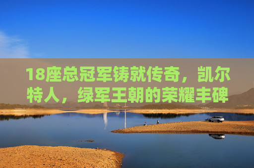 18座总冠军铸就传奇,凯尔特人,绿军王朝的荣耀丰碑 18座总冠军铸就传奇,凯尔特人,绿军王朝的荣耀丰碑