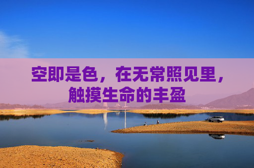 空即是色,在无常照见里,触摸生命的丰盈 空即是色,在无常照见里,触摸生命的丰盈