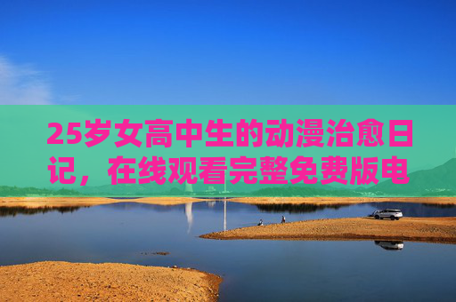 25岁女高中生的动漫治愈日记,在线观看完整免费版电视剧,守住心里的那片青春 25岁女高中生的动漫治愈日记,在线观看完整免费版电视剧,守住心里的那片青春
