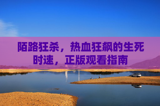 陌路狂杀,热血狂飙的生死时速,正版观看指南 陌路狂杀,热血狂飙的生死时速,正版观看指南