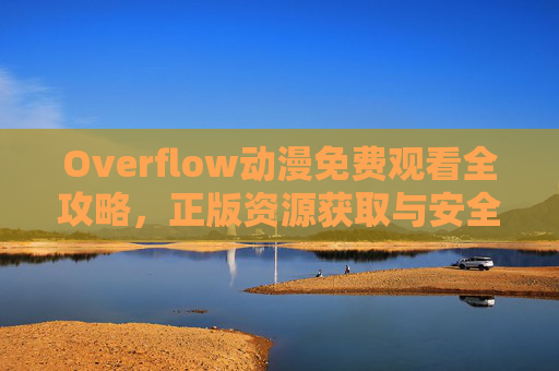 Overflow动漫免费观看全攻略,正版资源获取与安全观看指南 Overflow动漫免费观看全攻略,正版资源获取与安全观看指南