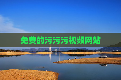 免费的污污污视频网站 免费的污污污视频网站