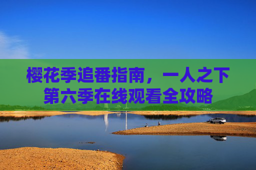 樱花季追番指南,一人之下第六季在线观看全攻略 樱花季追番指南,一人之下第六季在线观看全攻略