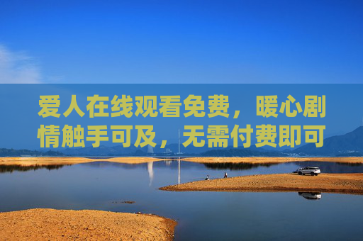 爱人在线观看免费,暖心剧情触手可及,无需付费即可沉浸式追剧 爱人在线观看免费,暖心剧情触手可及,无需付费即可沉浸式追剧