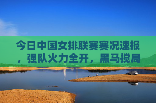今日中国女排联赛赛况速报,强队火力全开,黑马搅局格局,李盈莹28分率天津险胜,上海横扫江苏领跑 今日中国女排联赛赛况速报,强队火力全开,黑马搅局格局,李盈莹28分率天津险胜,上海横扫江苏领跑