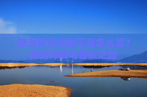 欧洲杯半决赛平局怎么算?规则详解与晋级之路 欧洲杯半决赛平局怎么算?规则详解与晋级之路