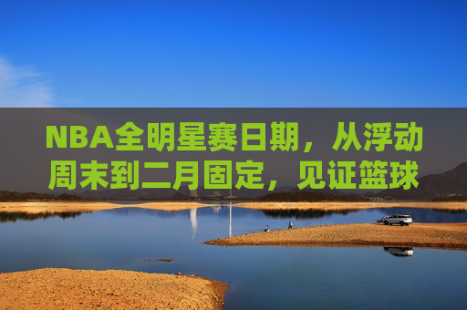 NBA全明星赛日期,从浮动周末到二月固定,见证篮球盛宴的时光印记 NBA全明星赛日期,从浮动周末到二月固定,见证篮球盛宴的时光印记