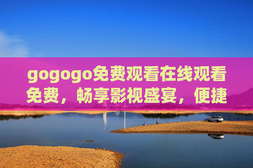 gogogo免费观看在线观看免费,畅享影视盛宴,便捷观影新体验 gogogo免费观看在线观看免费,畅享影视盛宴,便捷观影新体验
