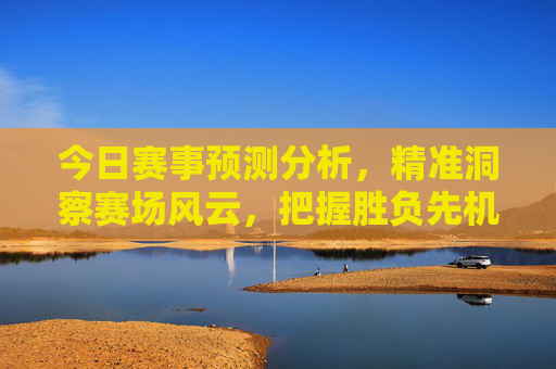 今日赛事预测分析，精准洞察赛场风云，把握胜负先机