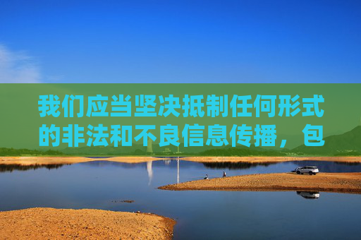我们应当坚决抵制任何形式的非法和不良信息传播,包括涉及色情、低俗内容的所谓免费在线看片等行为。这类内容不仅违反法律法规,也会对社会风气和青少年身心健康造成严重危害 我们应当坚决抵制任何形式的非法和不良信息传播,包括涉及色情、低俗内容的所谓免费在线看片等行为。这类内容不仅违反法律法规,也会对社会风气和青少年身心健康造成严重危害
