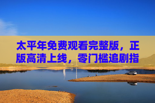 太平年免费观看完整版,正版高清上线,零门槛追剧指南 太平年免费观看完整版,正版高清上线,零门槛追剧指南