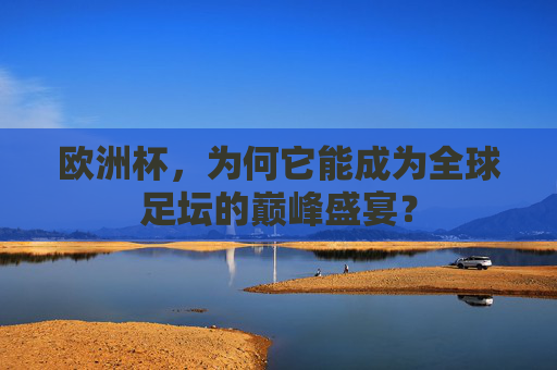 欧洲杯，为何它能成为全球足坛的巅峰盛宴？