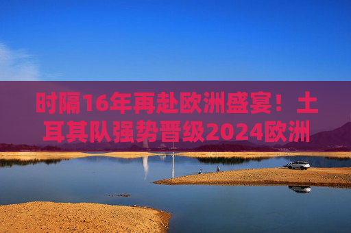 时隔16年再赴欧洲盛宴!土耳其队强势晋级2024欧洲杯决赛圈 时隔16年再赴欧洲盛宴!土耳其队强势晋级2024欧洲杯决赛圈