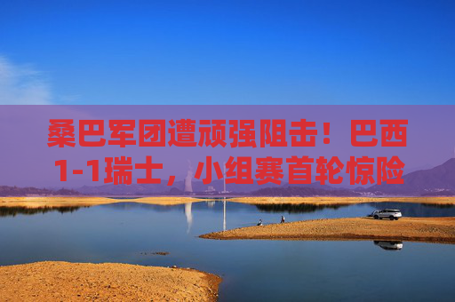 桑巴军团遭顽强阻击!巴西1-1瑞士,小组赛首轮惊险收场 桑巴军团遭顽强阻击!巴西1-1瑞士,小组赛首轮惊险收场