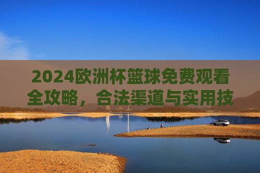2024欧洲杯篮球免费观看全攻略，合法渠道与实用技巧汇总