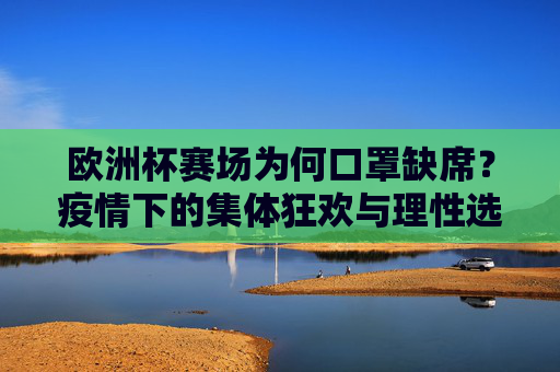 欧洲杯赛场为何口罩缺席?疫情下的集体狂欢与理性选择 欧洲杯赛场为何口罩缺席?疫情下的集体狂欢与理性选择