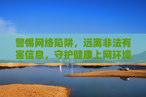 警惕网络陷阱,远离非法有害信息,守护健康上网环境 警惕网络陷阱,远离非法有害信息,守护健康上网环境
