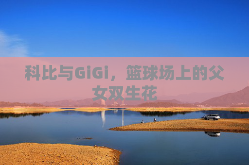 科比与GiGi,篮球场上的父女双生花 科比与GiGi,篮球场上的父女双生花