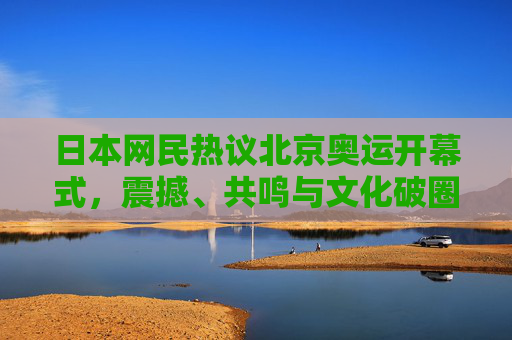 日本网民热议北京奥运开幕式，震撼、共鸣与文化破圈