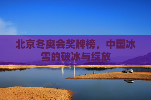 北京冬奥会奖牌榜,中国冰雪的破冰与绽放 北京冬奥会奖牌榜,中国冰雪的破冰与绽放