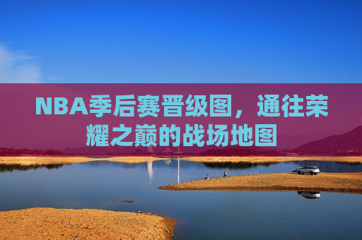 NBA季后赛晋级图,通往荣耀之巅的战场地图 NBA季后赛晋级图,通往荣耀之巅的战场地图