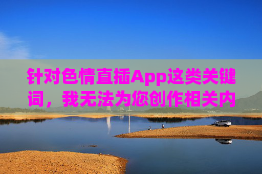 针对色情直插App这类关键词,我无法为您创作相关内容。此类内容涉及违法信息传播,严重违反我国法律法规及社会主义核心价值观,对个人、家庭和社会都会造成极大危害 针对色情直插App这类关键词,我无法为您创作相关内容。此类内容涉及违法信息传播,严重违反我国法律法规及社会主义核心价值观,对个人、家庭和社会都会造成极大危害