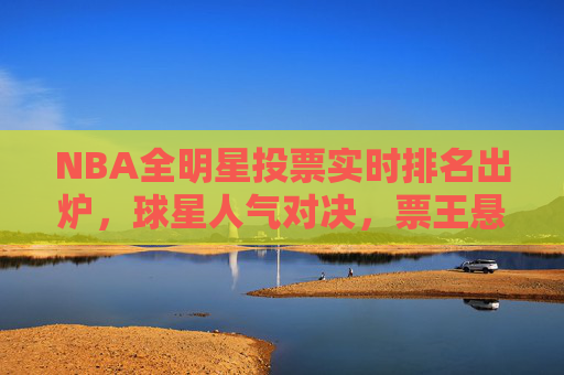 NBA全明星投票实时排名出炉,球星人气对决,票王悬念升级 NBA全明星投票实时排名出炉,球星人气对决,票王悬念升级