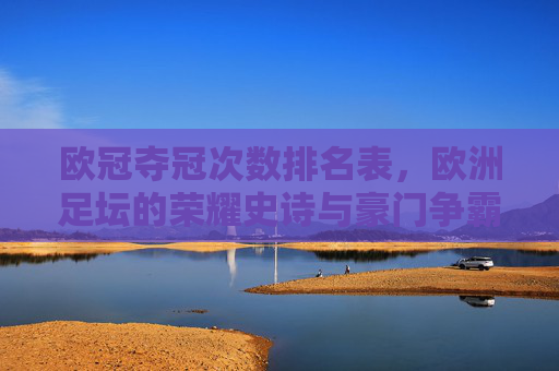欧冠夺冠次数排名表,欧洲足坛的荣耀史诗与豪门争霸史 欧冠夺冠次数排名表,欧洲足坛的荣耀史诗与豪门争霸史