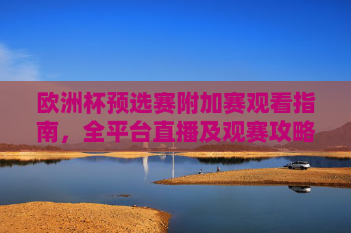 欧洲杯预选赛附加赛观看指南,全平台直播及观赛攻略 欧洲杯预选赛附加赛观看指南,全平台直播及观赛攻略