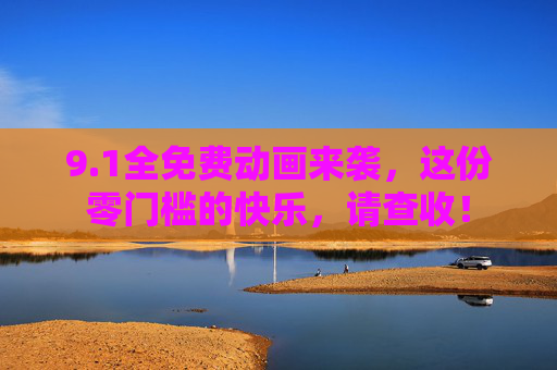 9.1全免费动画来袭,这份零门槛的快乐,请查收! 9.1全免费动画来袭,这份零门槛的快乐,请查收!