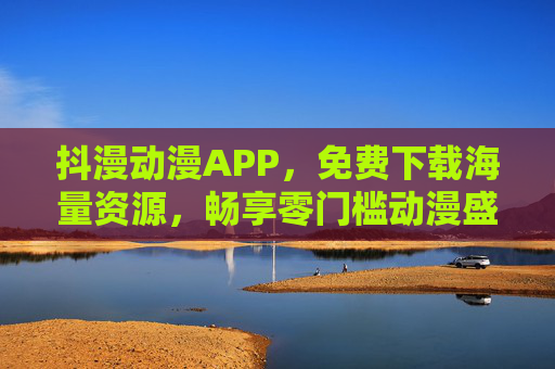 抖漫动漫APP,免费下载海量资源,畅享零门槛动漫盛宴 抖漫动漫APP,免费下载海量资源,畅享零门槛动漫盛宴