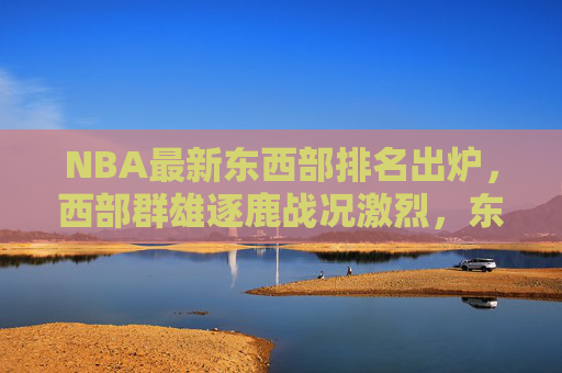 NBA最新东西部排名出炉，西部群雄逐鹿战况激烈，东部格局稳定暗藏黑马