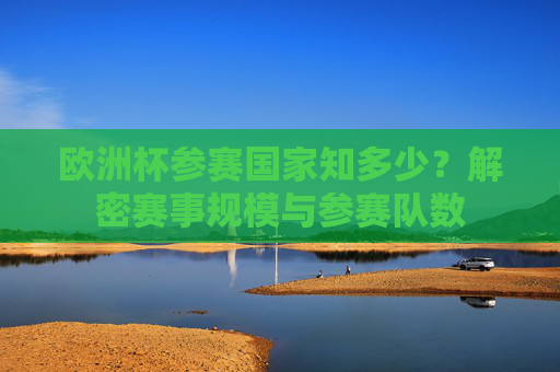 欧洲杯参赛国家知多少?解密赛事规模与参赛队数 欧洲杯参赛国家知多少?解密赛事规模与参赛队数