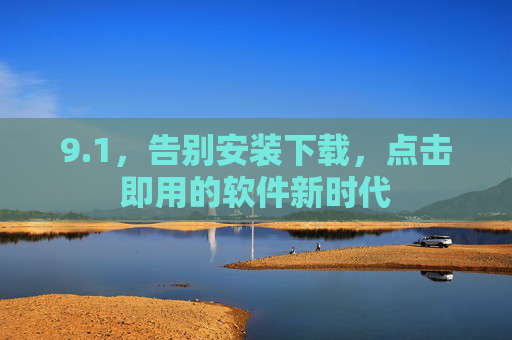 9.1,告别安装下载,点击即用的软件新时代 9.1,告别安装下载,点击即用的软件新时代