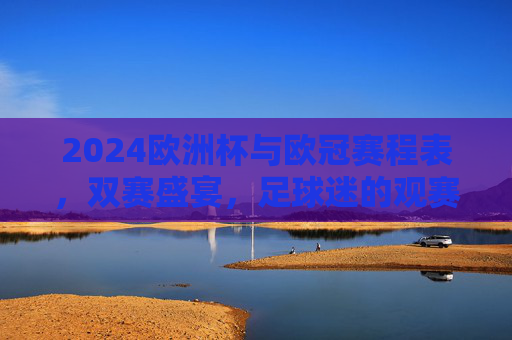 2024欧洲杯与欧冠赛程表,双赛盛宴,足球迷的观赛指南 2024欧洲杯与欧冠赛程表,双赛盛宴,足球迷的观赛指南
