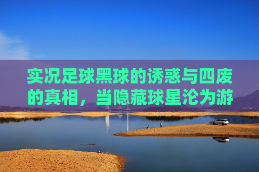 实况足球黑球的诱惑与四废的真相，当隐藏球星沦为游戏笑柄