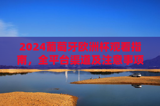 2024葡萄牙欧洲杯观看指南,全平台渠道及注意事项 2024葡萄牙欧洲杯观看指南,全平台渠道及注意事项